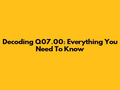 Decoding Q07.00: Everything You Need To Know