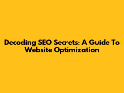 Decoding SEO Secrets: A Guide To Website Optimization