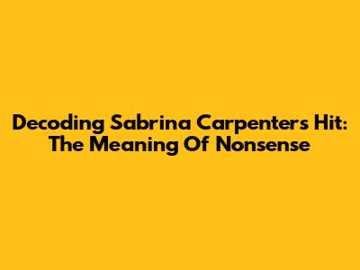 Decoding Sabrina Carpenter's Hit: The Meaning Of 'Nonsense'