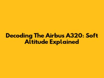 Decoding The Airbus A320: Soft Altitude Explained