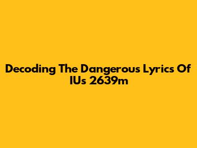 Decoding The Dangerous Lyrics Of IU's '2639m'