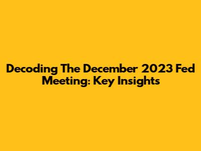 Decoding The December 2023 Fed Meeting: Key Insights