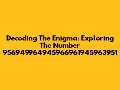 Decoding The Enigma: Exploring The Number 956949964945966961945963951