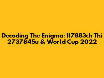 Decoding The Enigma: Il7883ch Thi 2737845u & World Cup 2022