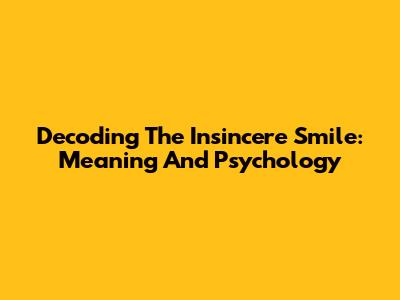 Decoding The Insincere Smile: Meaning And Psychology