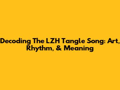 Decoding The LZH Tangle Song: Art, Rhythm, & Meaning