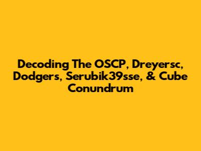 Decoding The OSCP, Dreyersc, Dodgers, Serubik39sse, & Cube Conundrum