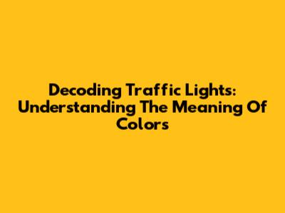 Decoding Traffic Lights: Understanding The Meaning Of Colors