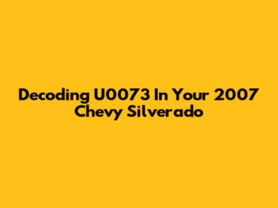 Decoding U0073 In Your 2007 Chevy Silverado