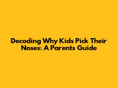 Decoding Why Kids Pick Their Noses: A Parent's Guide