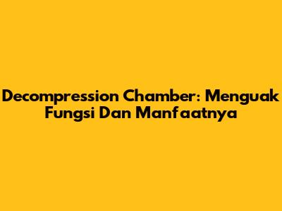 Decompression Chamber: Menguak Fungsi Dan Manfaatnya
