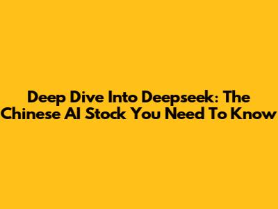 Deep Dive Into Deepseek: The Chinese AI Stock You Need To Know