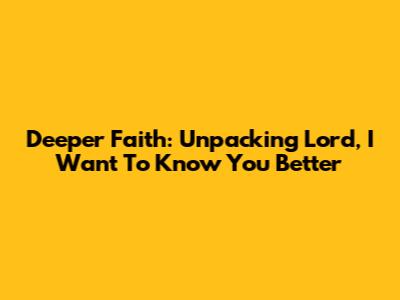 Deeper Faith: Unpacking 'Lord, I Want To Know You Better'