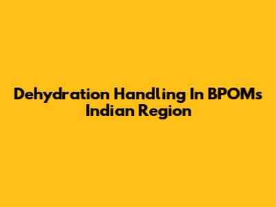Dehydration Handling In BPOM's Indian Region