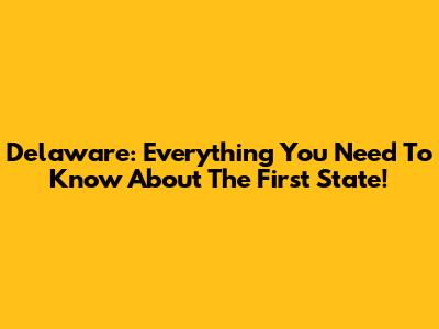 Delaware: Everything You Need To Know About The First State!