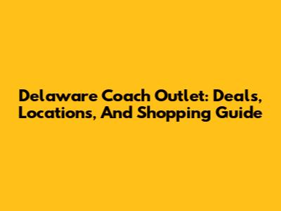 Delaware Coach Outlet: Deals, Locations, And Shopping Guide