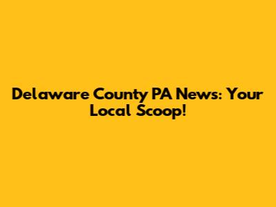 Delaware County PA News: Your Local Scoop!