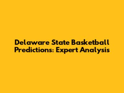 Delaware State Basketball Predictions: Expert Analysis