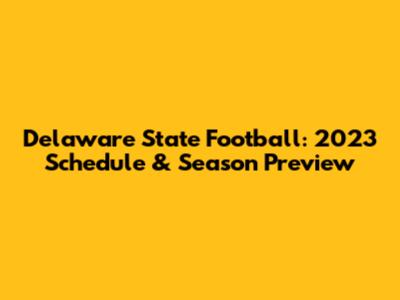 Delaware State Football: 2023 Schedule & Season Preview