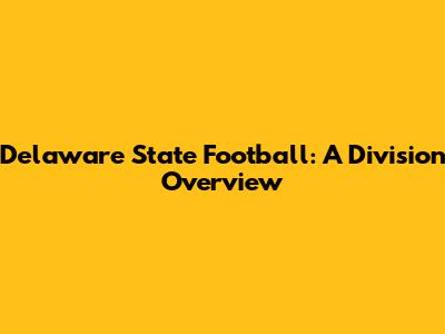Delaware State Football: A Division Overview