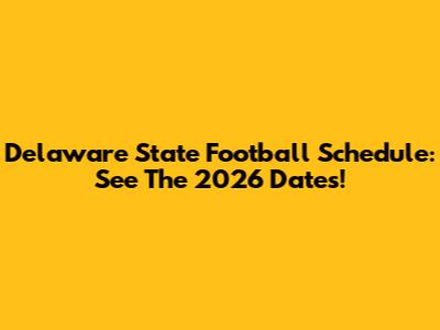 Delaware State Football Schedule: See The 2026 Dates!