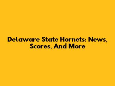 Delaware State Hornets: News, Scores, And More