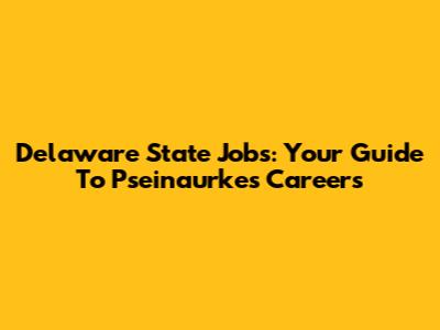 Delaware State Jobs: Your Guide To Pseinaurkes Careers