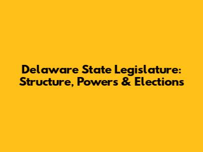 Delaware State Legislature: Structure, Powers & Elections