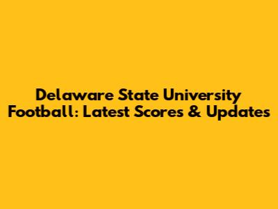 Delaware State University Football: Latest Scores & Updates