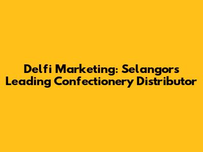 Delfi Marketing: Selangor's Leading Confectionery Distributor