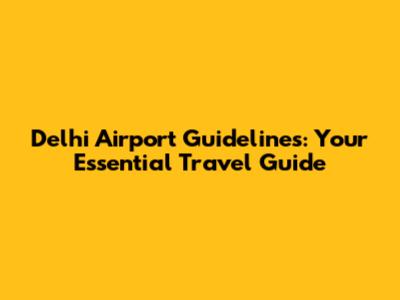 Delhi Airport Guidelines: Your Essential Travel Guide