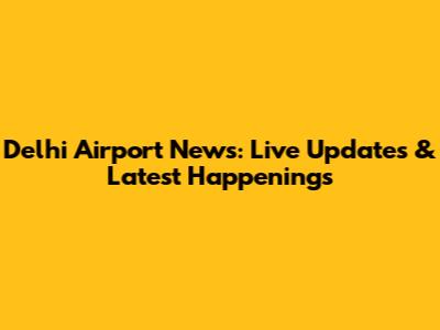 Delhi Airport News: Live Updates & Latest Happenings