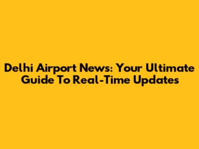 Delhi Airport News: Your Ultimate Guide To Real-Time Updates