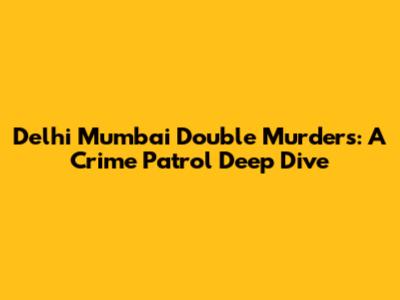 Delhi Mumbai Double Murders: A Crime Patrol Deep Dive