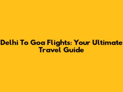 Delhi To Goa Flights: Your Ultimate Travel Guide