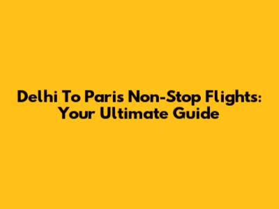 Delhi To Paris Non-Stop Flights: Your Ultimate Guide