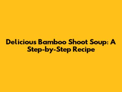 Delicious Bamboo Shoot Soup: A Step-by-Step Recipe