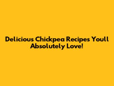 Delicious Chickpea Recipes You'll Absolutely Love!