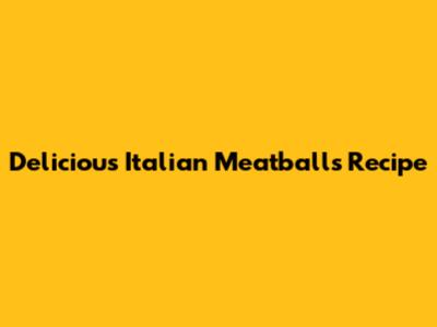 Delicious Italian Meatballs Recipe