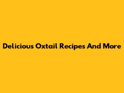 Delicious Oxtail Recipes And More