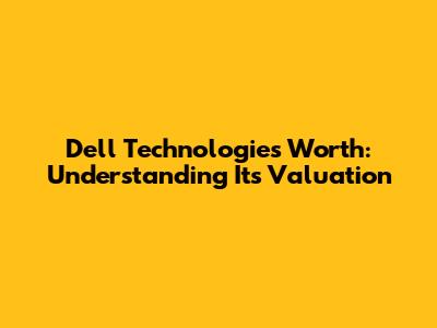 Dell Technologies Worth: Understanding Its Valuation