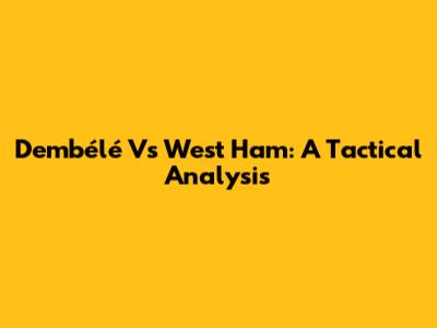 Dembélé Vs West Ham: A Tactical Analysis