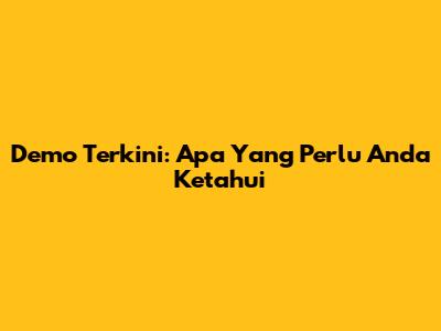 Demo Terkini: Apa Yang Perlu Anda Ketahui