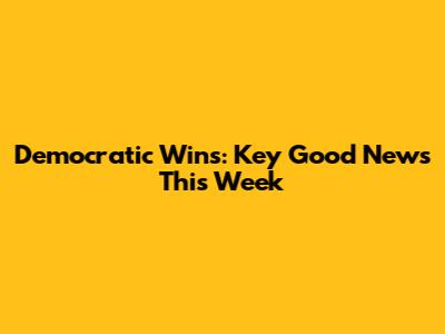 Democratic Wins: Key Good News This Week