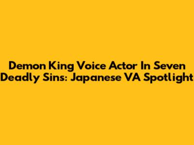 Demon King Voice Actor In Seven Deadly Sins: Japanese VA Spotlight