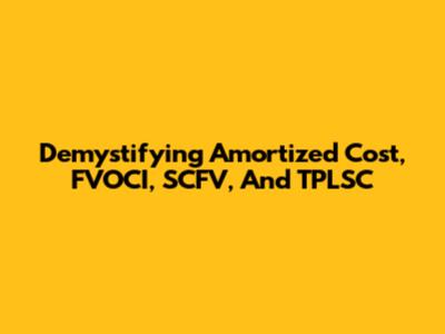 Demystifying Amortized Cost, FVOCI, SCFV, And TPLSC
