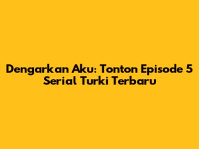 Dengarkan Aku: Tonton Episode 5 Serial Turki Terbaru