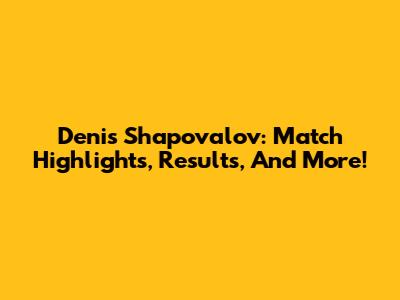 Denis Shapovalov: Match Highlights, Results, And More!