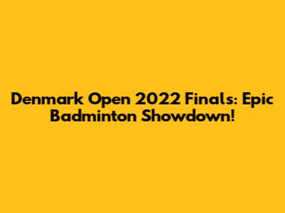 Denmark Open 2022 Finals: Epic Badminton Showdown!