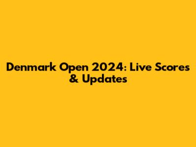 Denmark Open 2024: Live Scores & Updates
